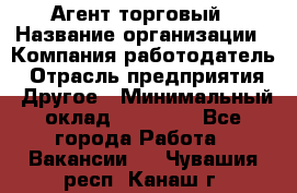 Агент торговый › Название организации ­ Компания-работодатель › Отрасль предприятия ­ Другое › Минимальный оклад ­ 35 000 - Все города Работа » Вакансии   . Чувашия респ.,Канаш г.